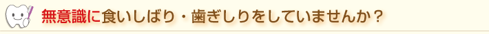 無意識に食いしばり・歯ぎしりをしていませんか？