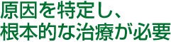 原因を特定し、
根本的な治療が必要